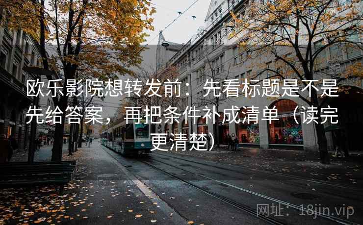 欧乐影院想转发前：先看标题是不是先给答案，再把条件补成清单（读完更清楚）  第2张