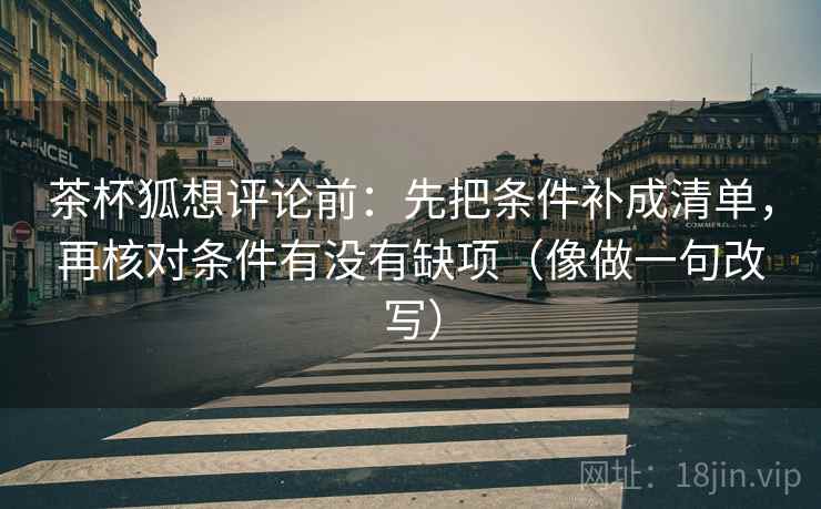 茶杯狐想评论前：先把条件补成清单，再核对条件有没有缺项（像做一句改写）  第2张