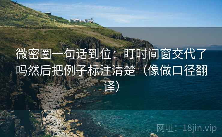 微密圈一句话到位：盯时间窗交代了吗然后把例子标注清楚（像做口径翻译）