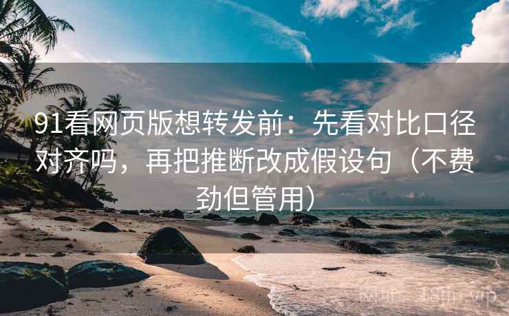 91看网页版想转发前：先看对比口径对齐吗，再把推断改成假设句（不费劲但管用）