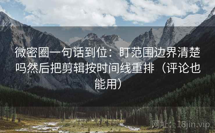 微密圈一句话到位：盯范围边界清楚吗然后把剪辑按时间线重排（评论也能用）  第2张