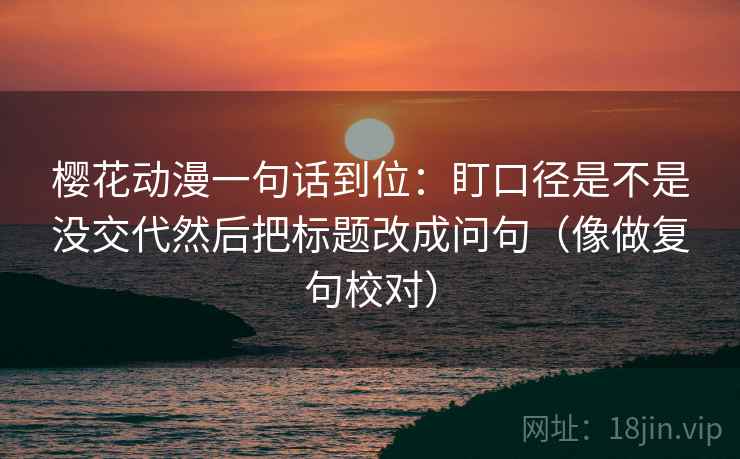 樱花动漫一句话到位：盯口径是不是没交代然后把标题改成问句（像做复句校对）