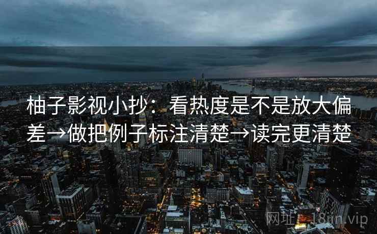 柚子影视小抄：看热度是不是放大偏差→做把例子标注清楚→读完更清楚