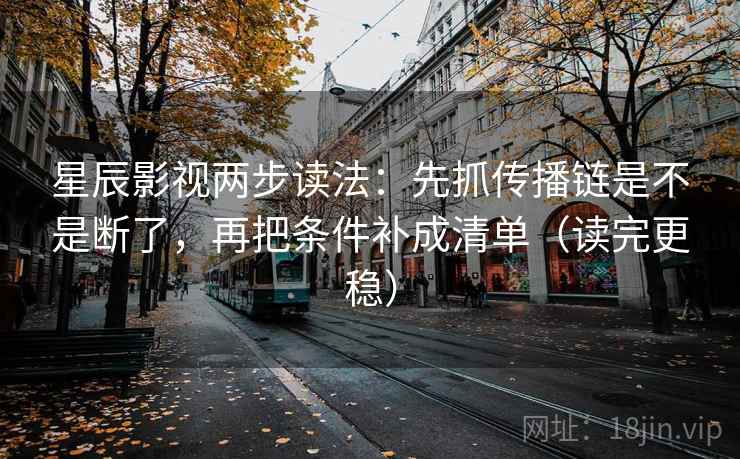 星辰影视两步读法：先抓传播链是不是断了，再把条件补成清单（读完更稳）