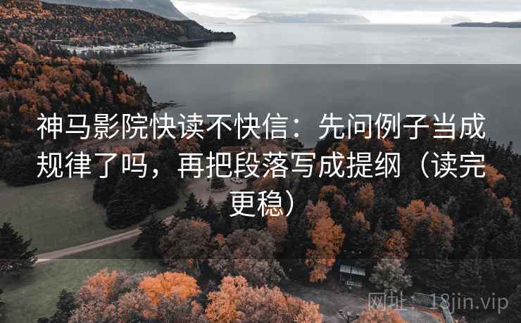 神马影院快读不快信：先问例子当成规律了吗，再把段落写成提纲（读完更稳）  第2张