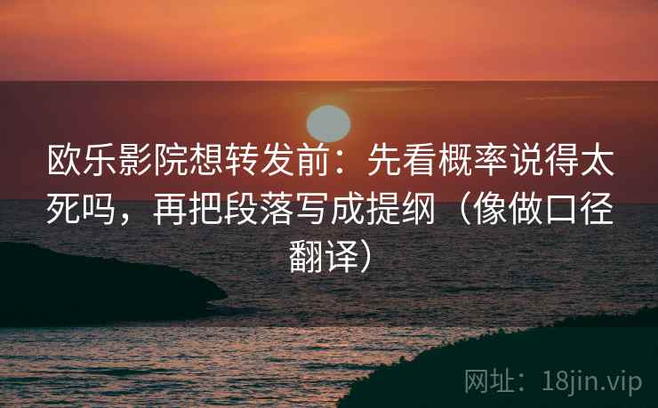 欧乐影院想转发前：先看概率说得太死吗，再把段落写成提纲（像做口径翻译）