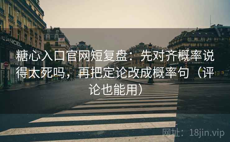 糖心入口官网短复盘：先对齐概率说得太死吗，再把定论改成概率句（评论也能用）  第2张
