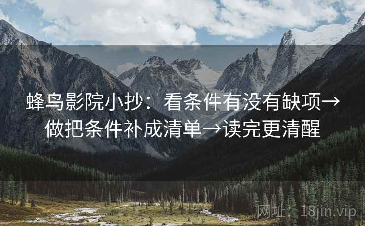 蜂鸟影院小抄：看条件有没有缺项→做把条件补成清单→读完更清醒  第2张