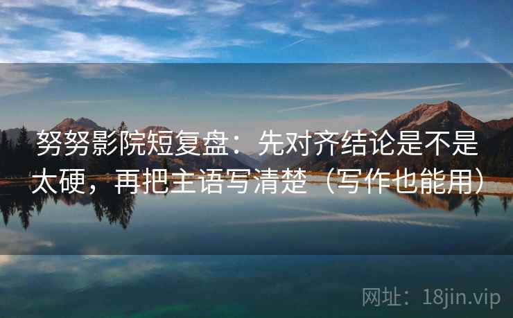 努努影院短复盘：先对齐结论是不是太硬，再把主语写清楚（写作也能用）  第2张