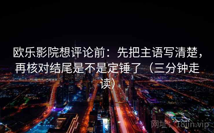 欧乐影院想评论前：先把主语写清楚，再核对结尾是不是定锤了（三分钟走读）  第2张