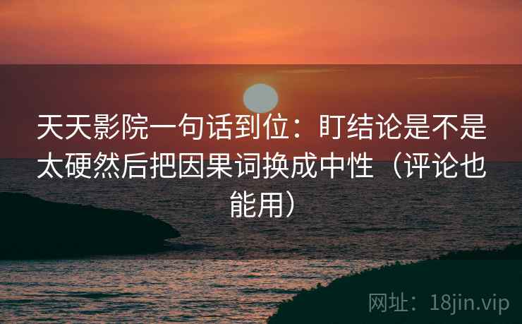 天天影院一句话到位：盯结论是不是太硬然后把因果词换成中性（评论也能用）