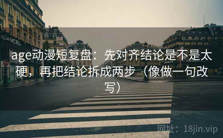 age动漫短复盘：先对齐结论是不是太硬，再把结论拆成两步（像做一句改写）  第2张
