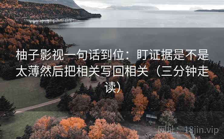 柚子影视一句话到位：盯证据是不是太薄然后把相关写回相关（三分钟走读）