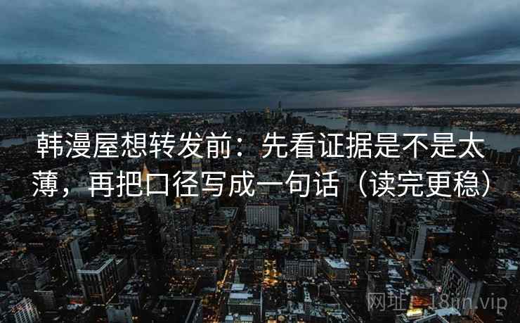 韩漫屋想转发前：先看证据是不是太薄，再把口径写成一句话（读完更稳）  第2张