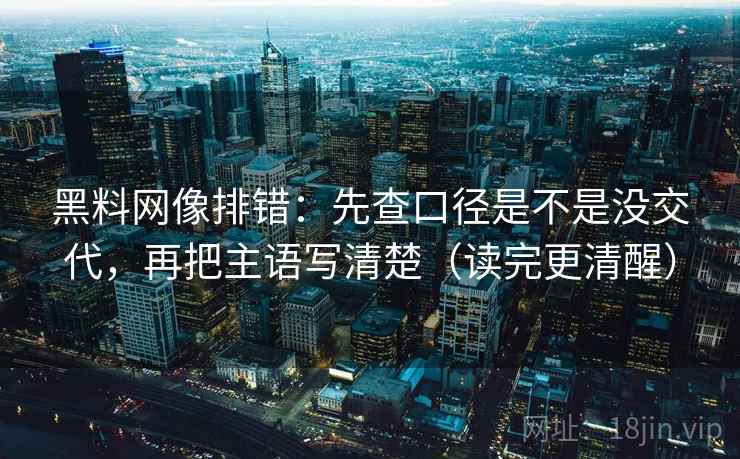 黑料网像排错：先查口径是不是没交代，再把主语写清楚（读完更清醒）  第2张