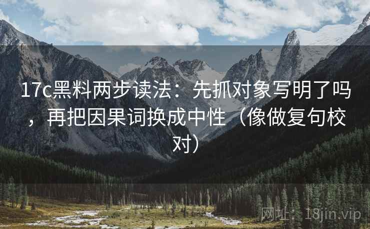17c黑料两步读法：先抓对象写明了吗，再把因果词换成中性（像做复句校对）