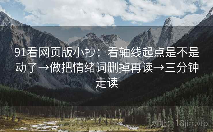 91看网页版小抄：看轴线起点是不是动了→做把情绪词删掉再读→三分钟走读