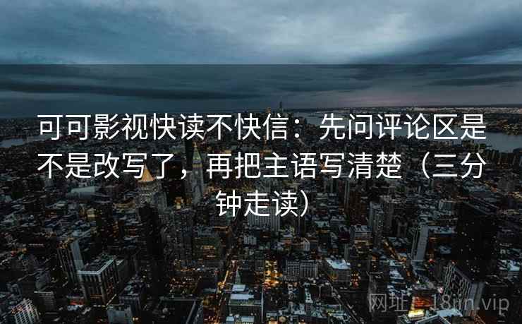 可可影视快读不快信：先问评论区是不是改写了，再把主语写清楚（三分钟走读）  第2张