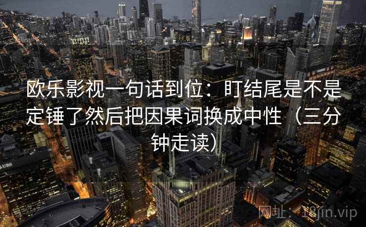 欧乐影视一句话到位：盯结尾是不是定锤了然后把因果词换成中性（三分钟走读）  第2张