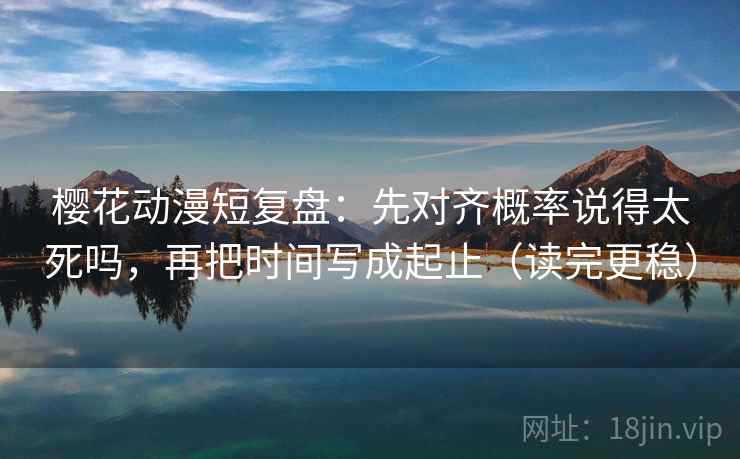 樱花动漫短复盘：先对齐概率说得太死吗，再把时间写成起止（读完更稳）