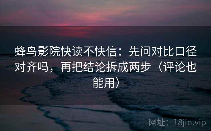 蜂鸟影院快读不快信：先问对比口径对齐吗，再把结论拆成两步（评论也能用）  第2张
