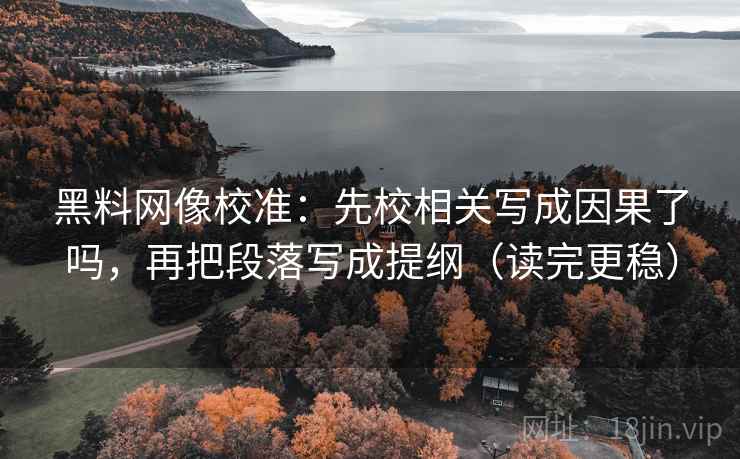 黑料网像校准：先校相关写成因果了吗，再把段落写成提纲（读完更稳）