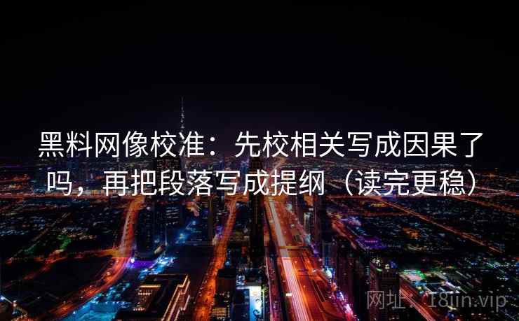 黑料网像校准：先校相关写成因果了吗，再把段落写成提纲（读完更稳）  第2张