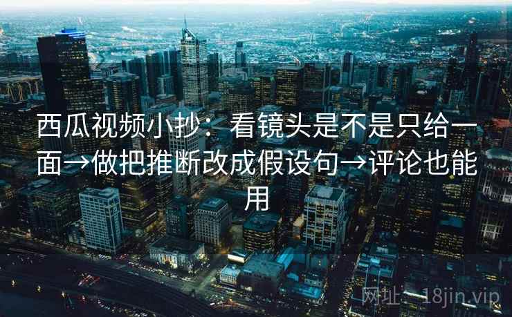 西瓜视频小抄：看镜头是不是只给一面→做把推断改成假设句→评论也能用