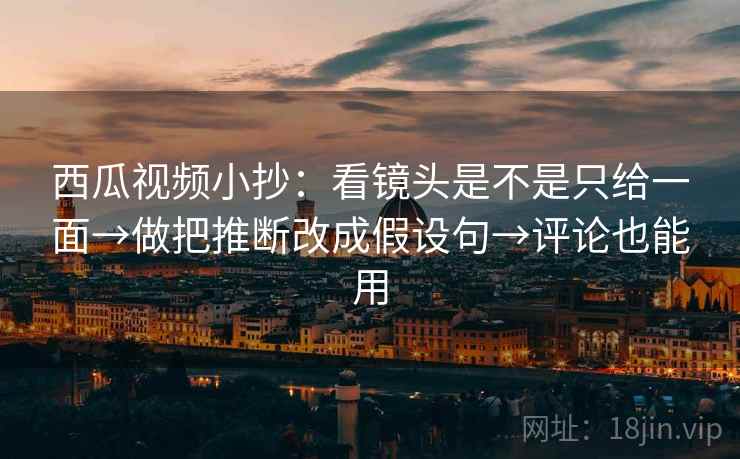 西瓜视频小抄：看镜头是不是只给一面→做把推断改成假设句→评论也能用  第2张