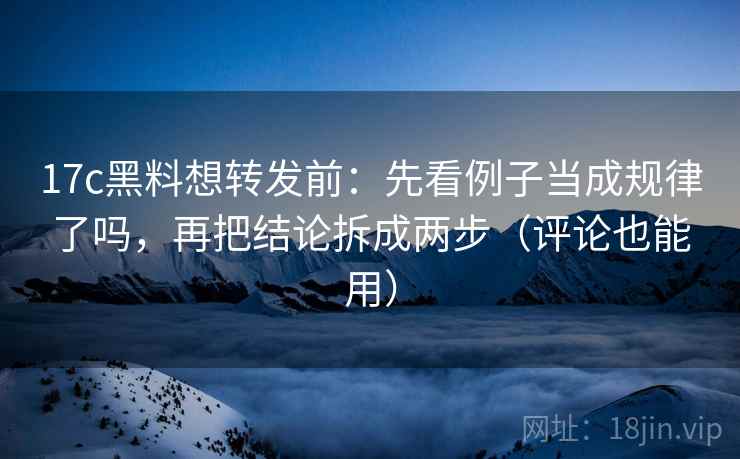 17c黑料想转发前：先看例子当成规律了吗，再把结论拆成两步（评论也能用）