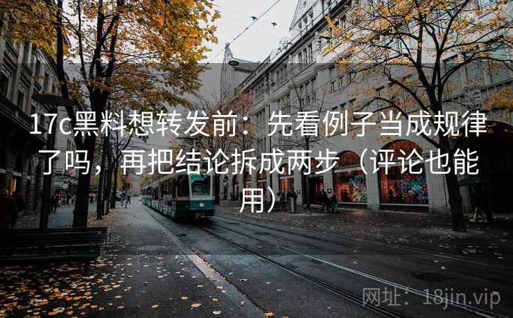 17c黑料想转发前：先看例子当成规律了吗，再把结论拆成两步（评论也能用）  第2张