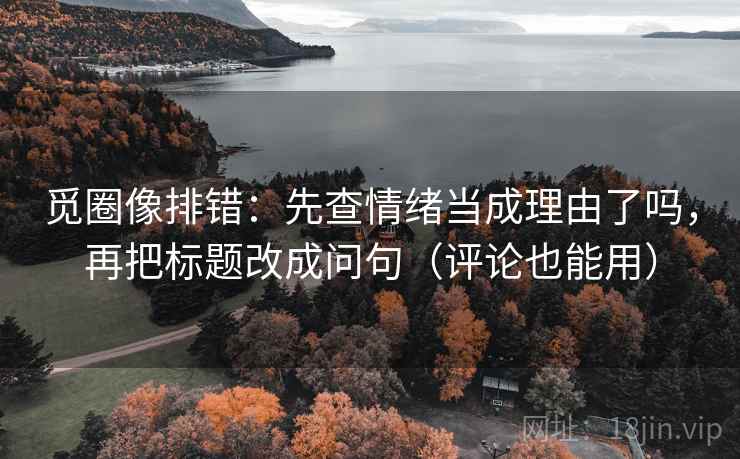 觅圈像排错：先查情绪当成理由了吗，再把标题改成问句（评论也能用）  第2张