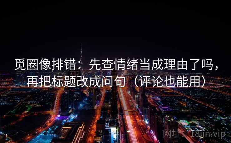 觅圈像排错：先查情绪当成理由了吗，再把标题改成问句（评论也能用）