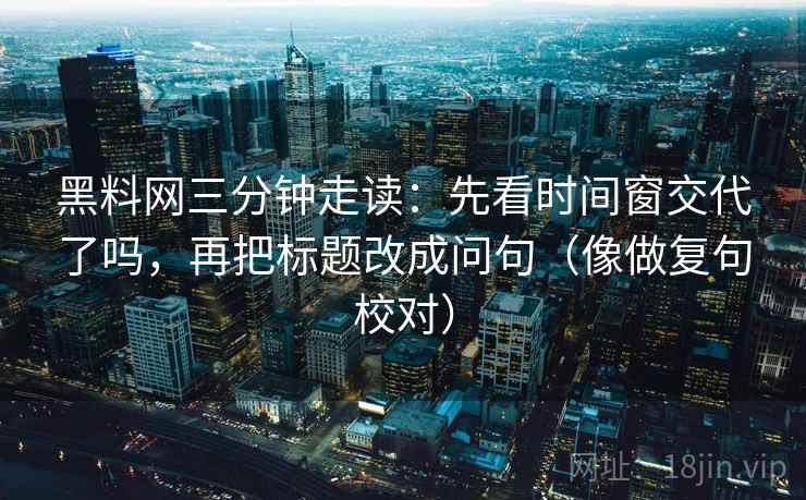 黑料网三分钟走读：先看时间窗交代了吗，再把标题改成问句（像做复句校对）