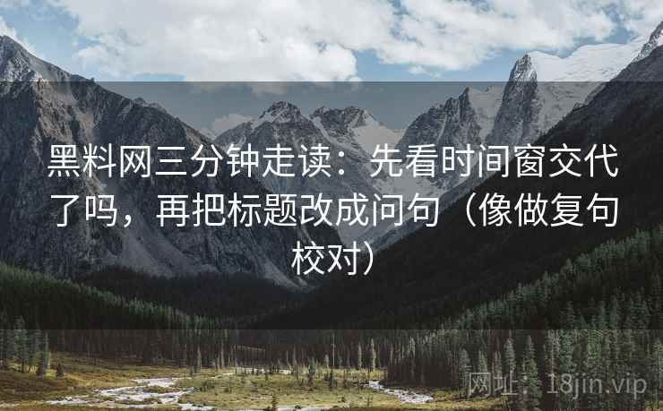 黑料网三分钟走读：先看时间窗交代了吗，再把标题改成问句（像做复句校对）  第2张