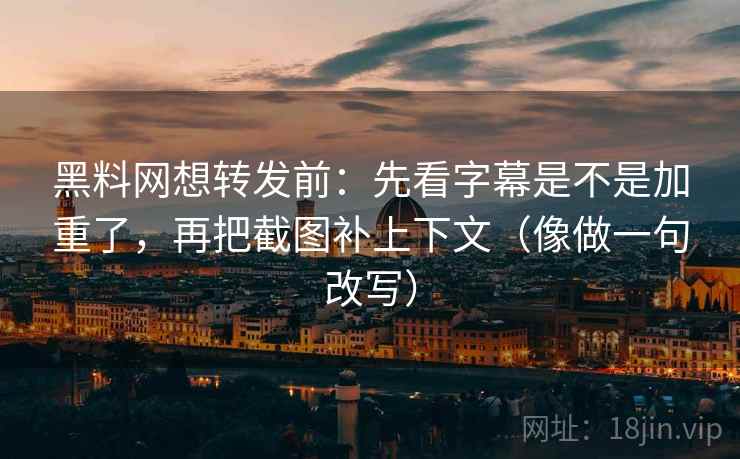 黑料网想转发前：先看字幕是不是加重了，再把截图补上下文（像做一句改写）