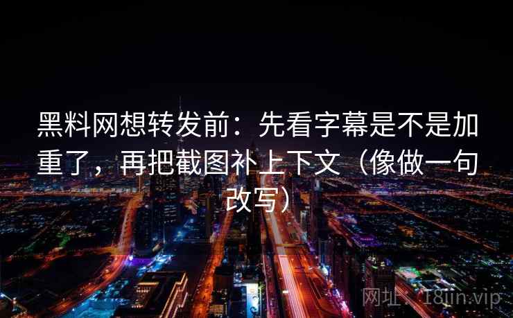 黑料网想转发前：先看字幕是不是加重了，再把截图补上下文（像做一句改写）  第2张