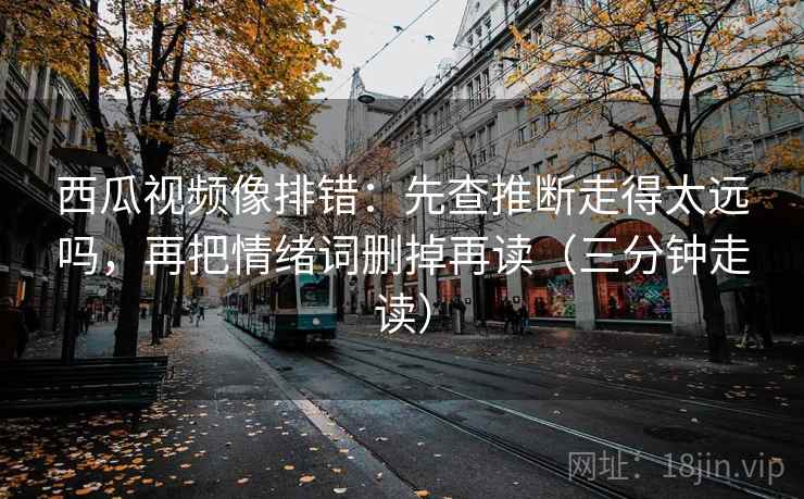 西瓜视频像排错：先查推断走得太远吗，再把情绪词删掉再读（三分钟走读）