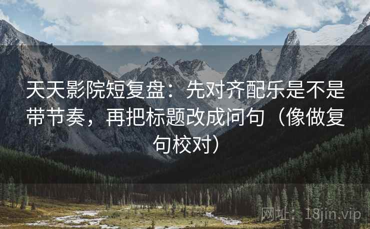 天天影院短复盘：先对齐配乐是不是带节奏，再把标题改成问句（像做复句校对）