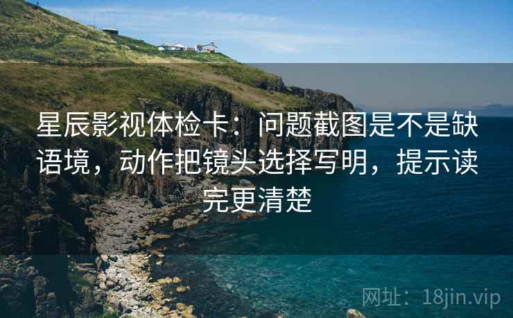 星辰影视体检卡：问题截图是不是缺语境，动作把镜头选择写明，提示读完更清楚  第2张