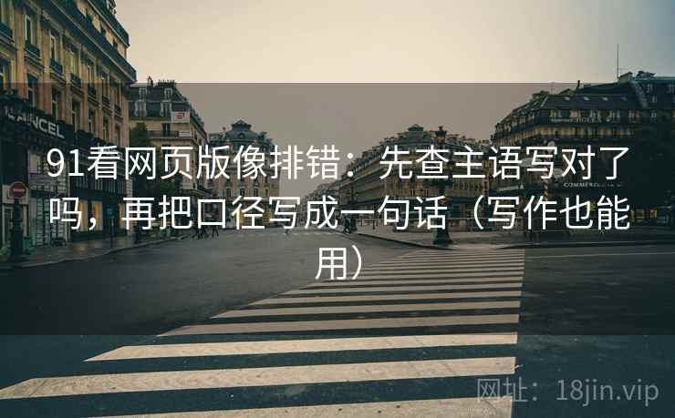 91看网页版像排错：先查主语写对了吗，再把口径写成一句话（写作也能用）  第2张