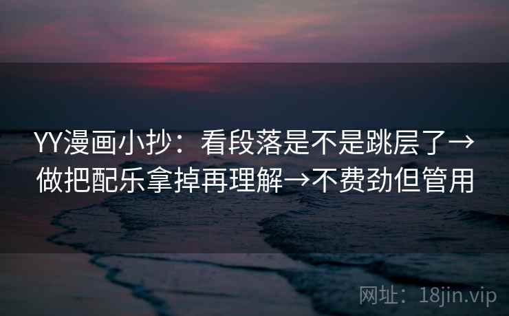 YY漫画小抄：看段落是不是跳层了→做把配乐拿掉再理解→不费劲但管用  第2张