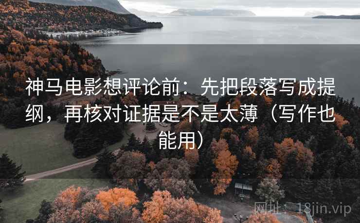 神马电影想评论前：先把段落写成提纲，再核对证据是不是太薄（写作也能用）