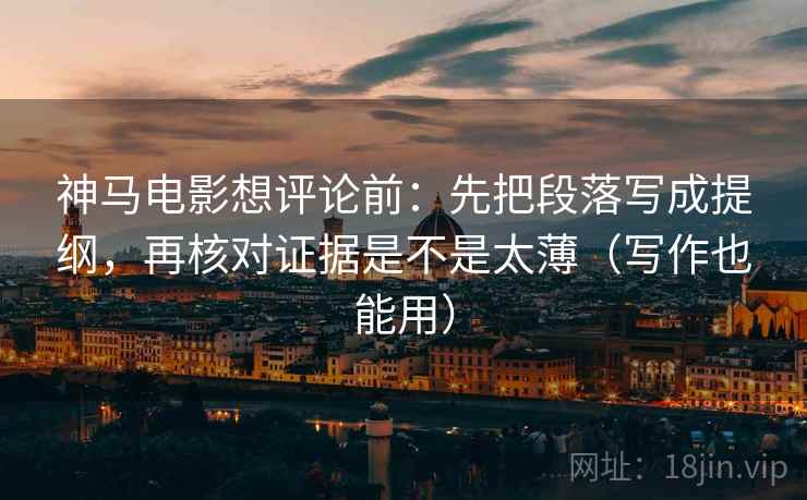 神马电影想评论前：先把段落写成提纲，再核对证据是不是太薄（写作也能用）  第2张