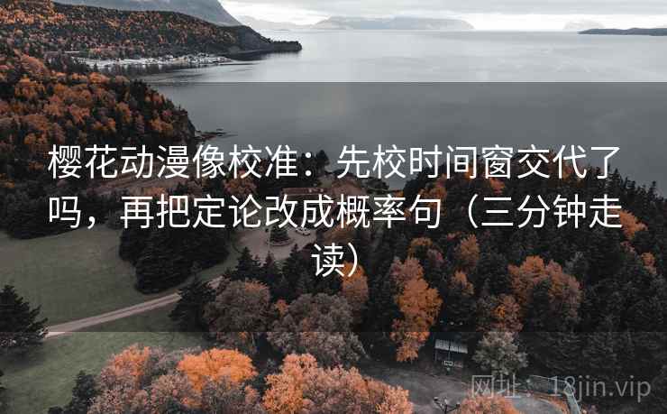 樱花动漫像校准：先校时间窗交代了吗，再把定论改成概率句（三分钟走读）  第2张