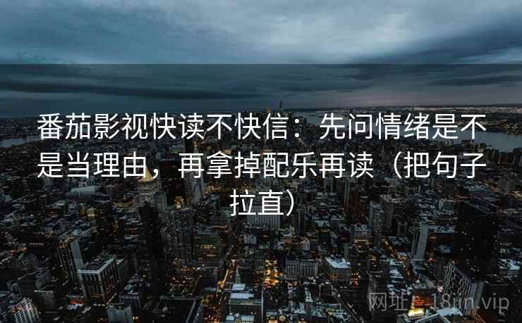 番茄影视快读不快信：先问情绪是不是当理由，再拿掉配乐再读（把句子拉直）