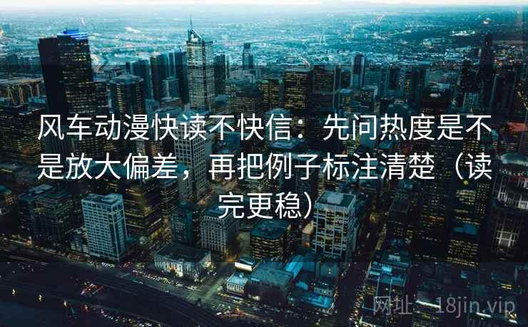 风车动漫快读不快信：先问热度是不是放大偏差，再把例子标注清楚（读完更稳）