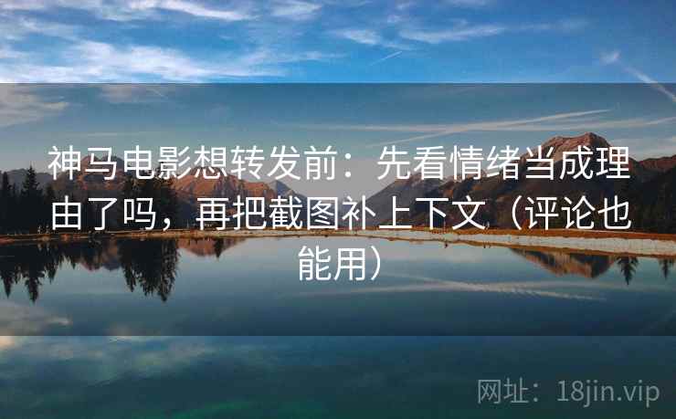 神马电影想转发前：先看情绪当成理由了吗，再把截图补上下文（评论也能用）  第2张