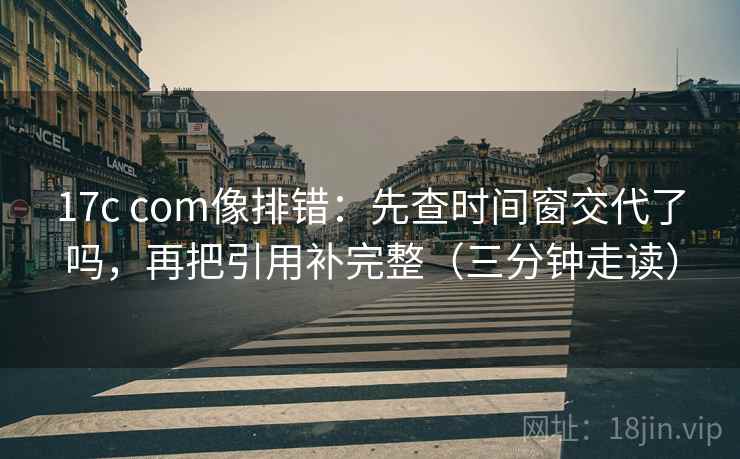 17c com像排错：先查时间窗交代了吗，再把引用补完整（三分钟走读）