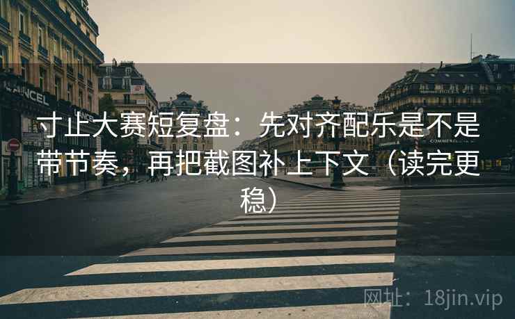 寸止大赛短复盘：先对齐配乐是不是带节奏，再把截图补上下文（读完更稳）  第2张
